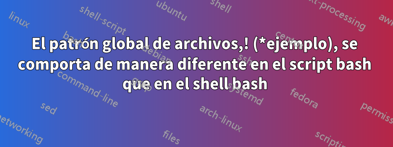 El patrón global de archivos,! (*ejemplo), se comporta de manera diferente en el script bash que en el shell bash