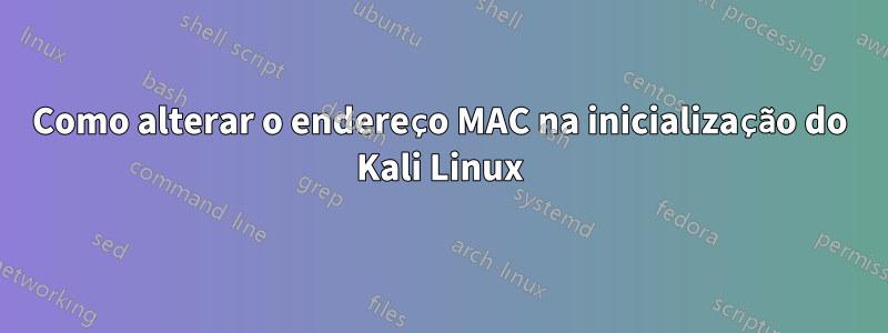 Como alterar o endereço MAC na inicialização do Kali Linux