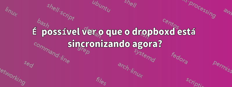 É possível ver o que o dropboxd está sincronizando agora?
