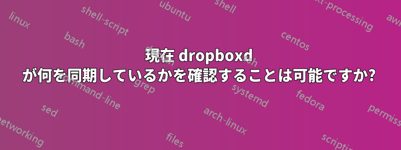 現在 dropboxd が何を同期しているかを確認することは可能ですか?
