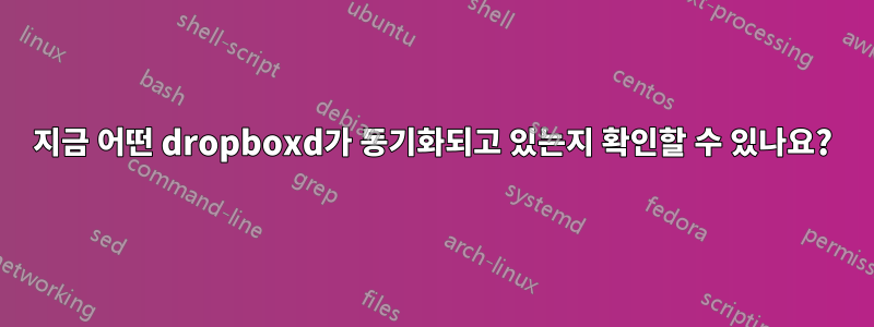 지금 어떤 dropboxd가 동기화되고 있는지 확인할 수 있나요?