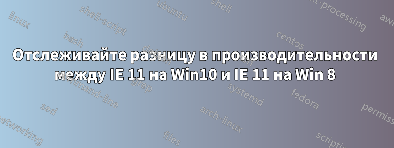 Отслеживайте разницу в производительности между IE 11 на Win10 и IE 11 на Win 8