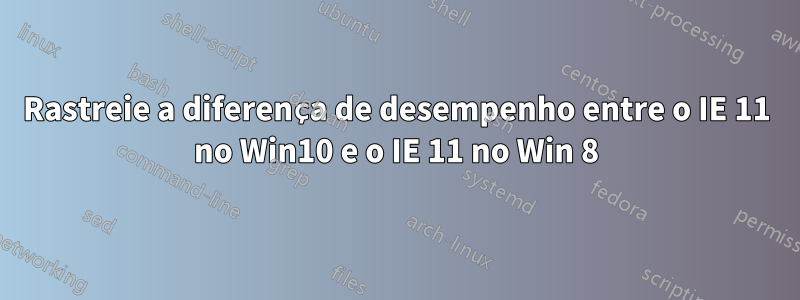 Rastreie a diferença de desempenho entre o IE 11 no Win10 e o IE 11 no Win 8