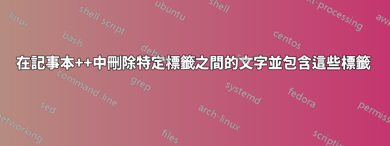 在記事本++中刪除特定標籤之間的文字並包含這些標籤