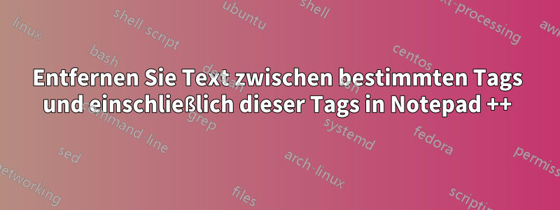Entfernen Sie Text zwischen bestimmten Tags und einschließlich dieser Tags in Notepad ++