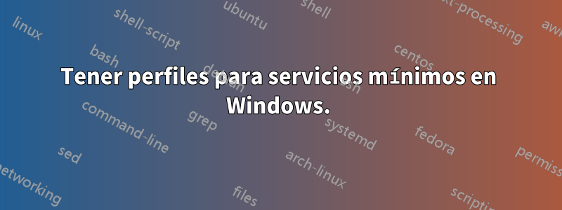Tener perfiles para servicios mínimos en Windows.