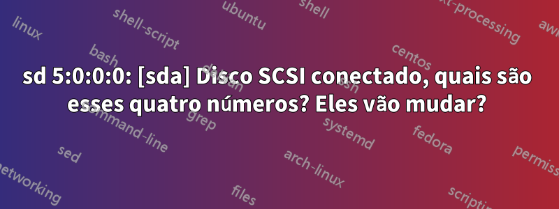 sd 5:0:0:0: [sda] Disco SCSI conectado, quais são esses quatro números? Eles vão mudar?