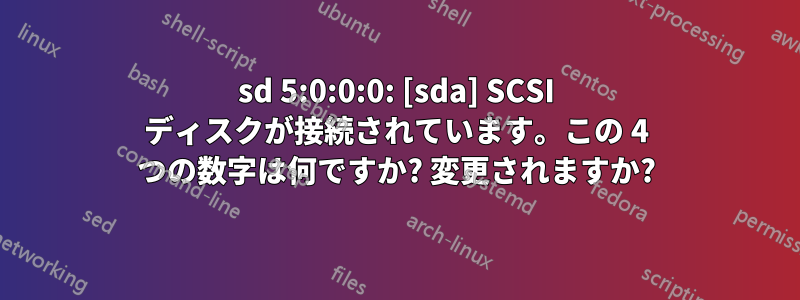 sd 5:0:0:0: [sda] SCSI ディスクが接続されています。この 4 つの数字は何ですか? 変更されますか?