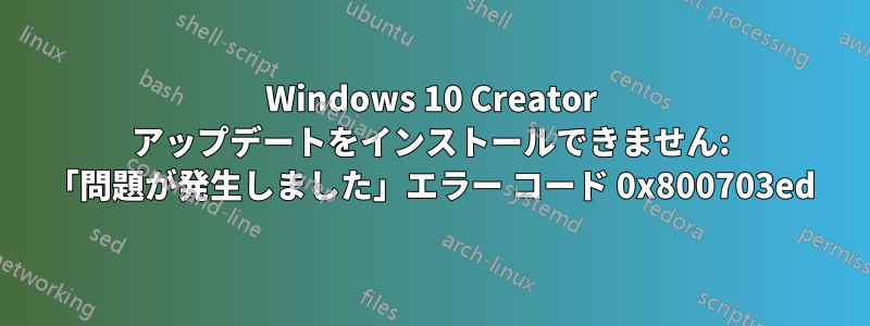 Windows 10 Creator アップデートをインストールできません: 「問題が発生しました」エラー コード 0x800703ed