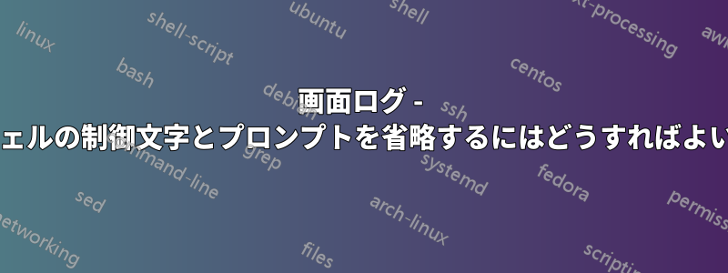 画面ログ - 対話型シェルの制御文字とプロンプトを省略するにはどうすればよいですか?