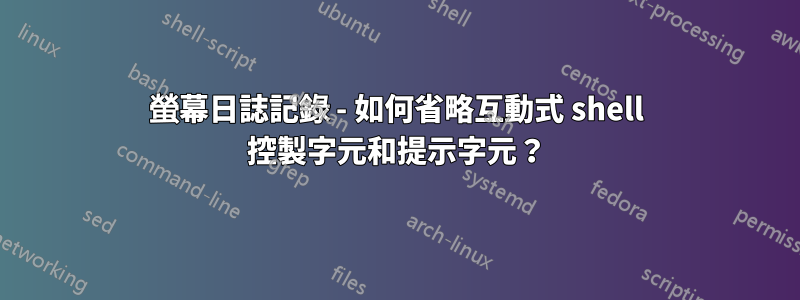 螢幕日誌記錄 - 如何省略互動式 shell 控製字元和提示字元？