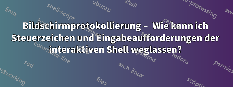 Bildschirmprotokollierung – Wie kann ich Steuerzeichen und Eingabeaufforderungen der interaktiven Shell weglassen?