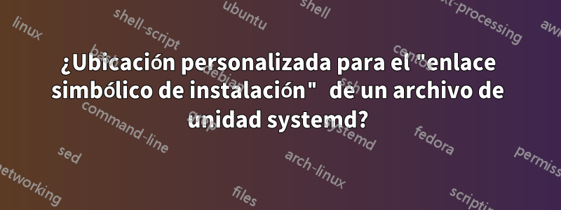 ¿Ubicación personalizada para el "enlace simbólico de instalación" de un archivo de unidad systemd?