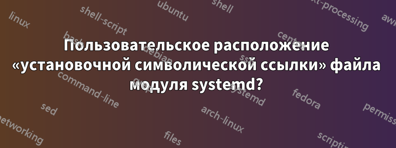 Пользовательское расположение «установочной символической ссылки» файла модуля systemd?