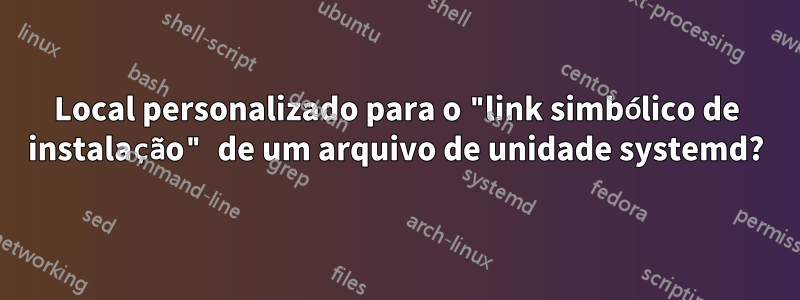 Local personalizado para o "link simbólico de instalação" de um arquivo de unidade systemd?