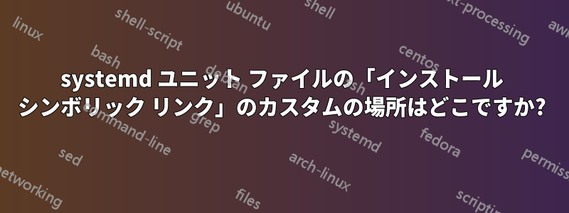 systemd ユニット ファイルの「インストール シンボリック リンク」のカスタムの場所はどこですか?