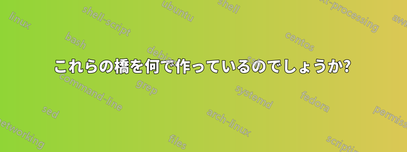 これらの橋を何で作っているのでしょうか?