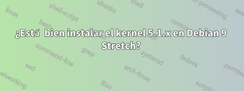 ¿Está bien instalar el kernel 5.1.x en Debian 9 Stretch?