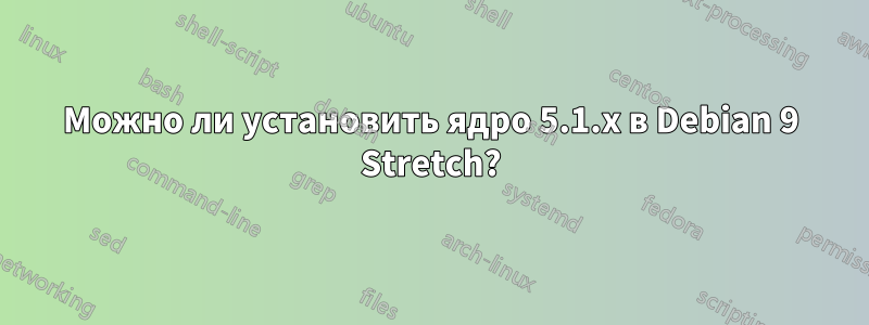 Можно ли установить ядро ​​5.1.x в Debian 9 Stretch?