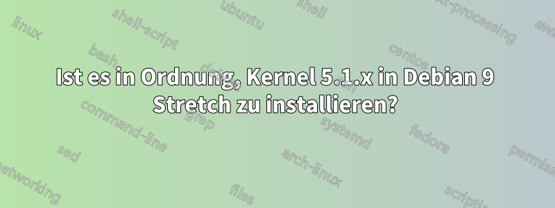 Ist es in Ordnung, Kernel 5.1.x in Debian 9 Stretch zu installieren?