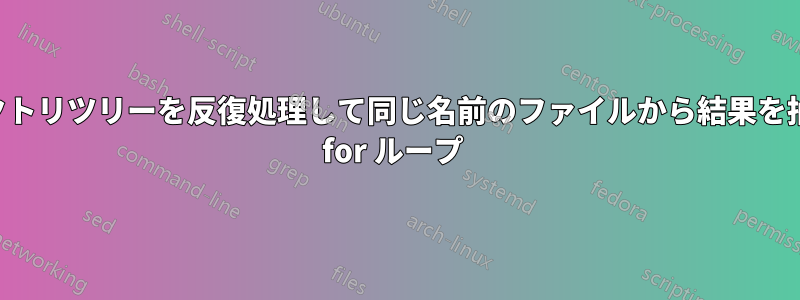 ディレクトリツリーを反復処理して同じ名前のファイルから結果を抽出する for ループ 