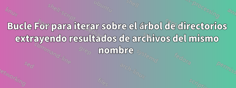 Bucle For para iterar sobre el árbol de directorios extrayendo resultados de archivos del mismo nombre 