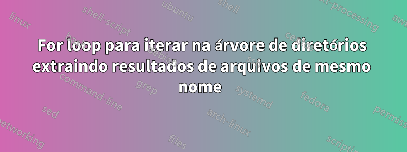 For loop para iterar na árvore de diretórios extraindo resultados de arquivos de mesmo nome 