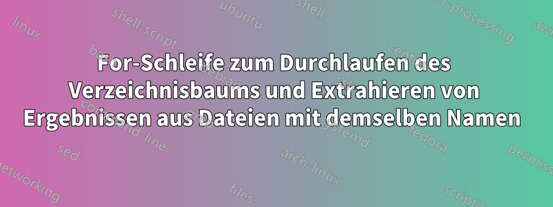 For-Schleife zum Durchlaufen des Verzeichnisbaums und Extrahieren von Ergebnissen aus Dateien mit demselben Namen 