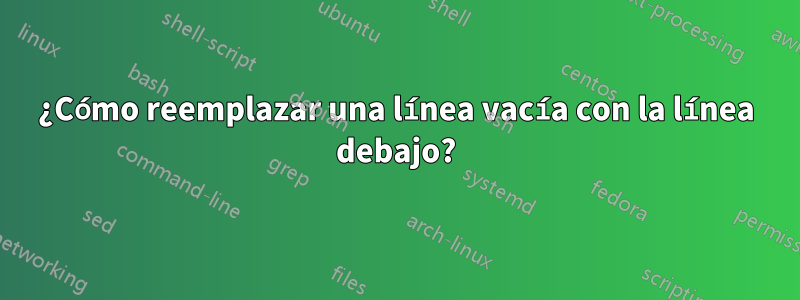 ¿Cómo reemplazar una línea vacía con la línea debajo?