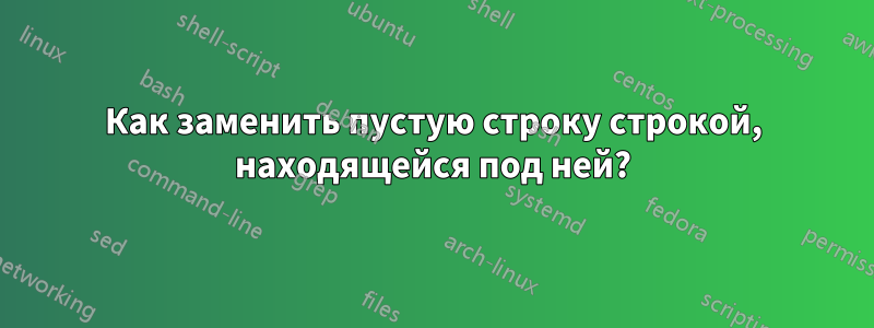 Как заменить пустую строку строкой, находящейся под ней?