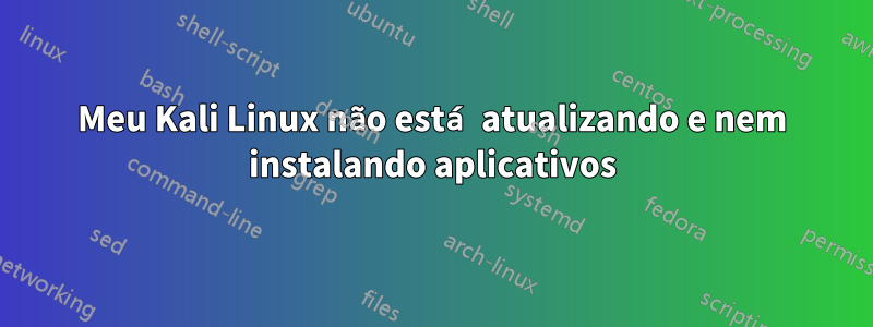 Meu Kali Linux não está atualizando e nem instalando aplicativos