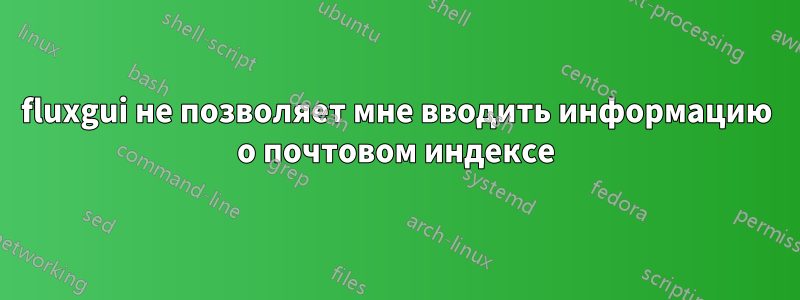 fluxgui не позволяет мне вводить информацию о почтовом индексе