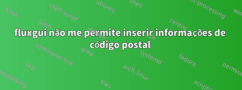 fluxgui não me permite inserir informações de código postal