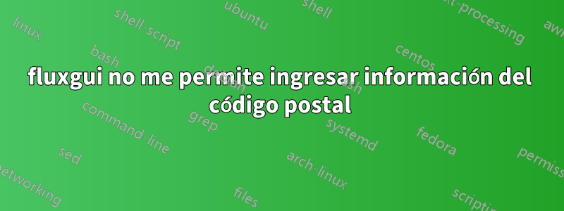 fluxgui no me permite ingresar información del código postal