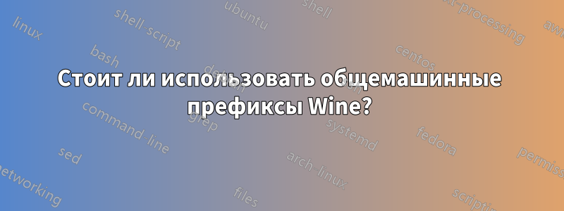 Стоит ли использовать общемашинные префиксы Wine?