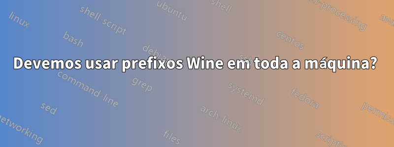 Devemos usar prefixos Wine em toda a máquina?