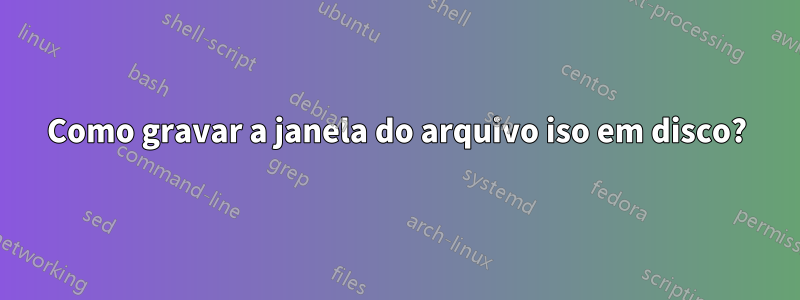 Como gravar a janela do arquivo iso em disco?