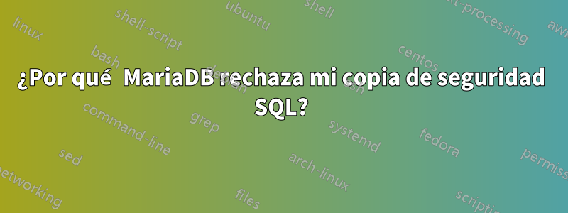 ¿Por qué MariaDB rechaza mi copia de seguridad SQL?