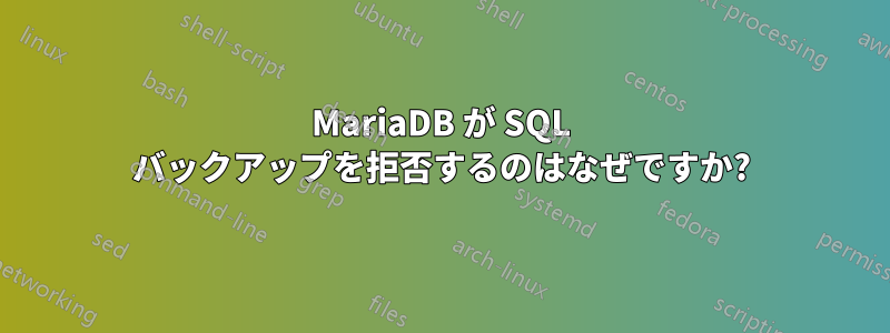 MariaDB が SQL バックアップを拒否するのはなぜですか?