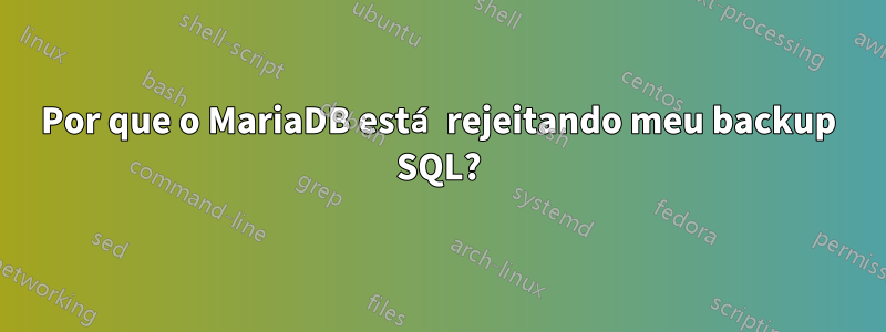 Por que o MariaDB está rejeitando meu backup SQL?
