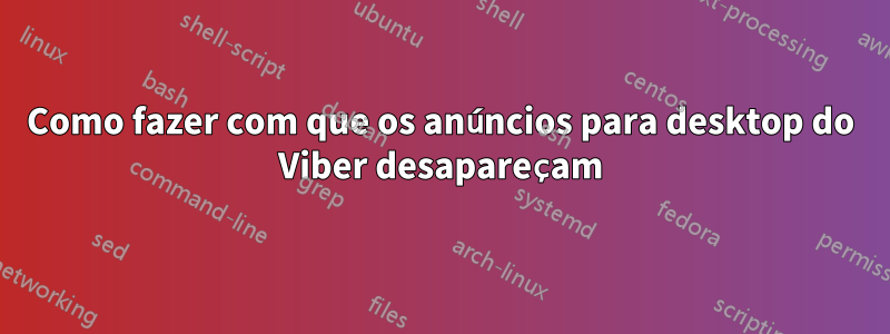 Como fazer com que os anúncios para desktop do Viber desapareçam