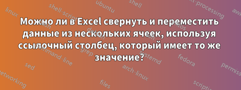 Можно ли в Excel свернуть и переместить данные из нескольких ячеек, используя ссылочный столбец, который имеет то же значение?