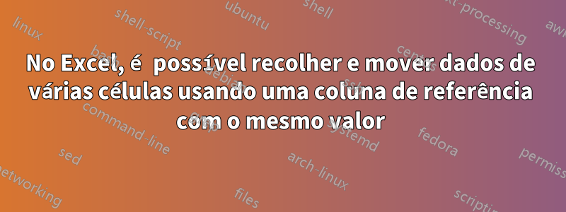 No Excel, é possível recolher e mover dados de várias células usando uma coluna de referência com o mesmo valor