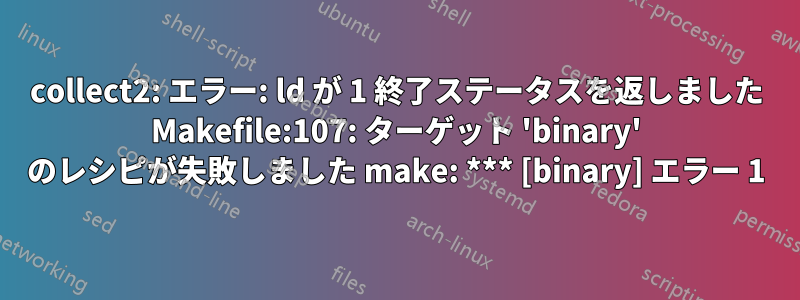 collect2: エラー: ld が 1 終了ステータスを返しました Makefile:107: ターゲット 'binary' のレシピが失敗しました make: *** [binary] エラー 1