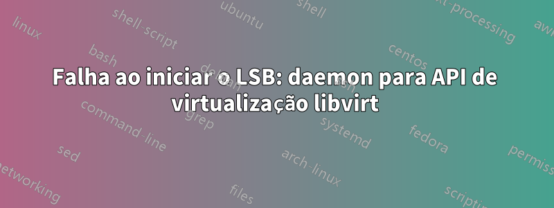 Falha ao iniciar o LSB: daemon para API de virtualização libvirt