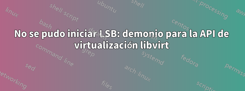 No se pudo iniciar LSB: demonio para la API de virtualización libvirt