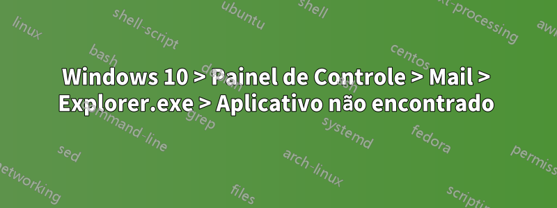 Windows 10 > Painel de Controle > Mail > Explorer.exe > Aplicativo não encontrado