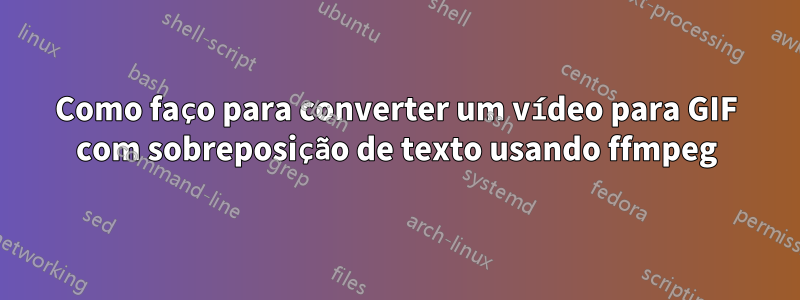 Como faço para converter um vídeo para GIF com sobreposição de texto usando ffmpeg