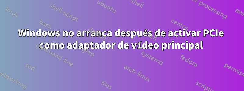 Windows no arranca después de activar PCIe como adaptador de vídeo principal
