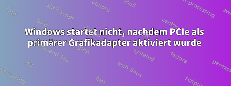 Windows startet nicht, nachdem PCIe als primärer Grafikadapter aktiviert wurde